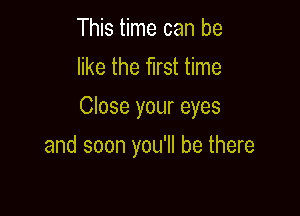 This time can be
like the first time

Close your eyes

and soon you'll be there