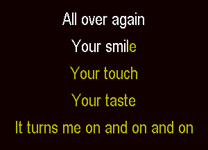 All over again

Your smile
Your touch
Your taste
It turns me on and on and on