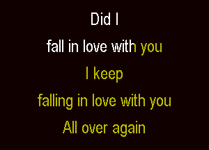 Did I
fall in love with you
lkeep

falling in love with you

All over again