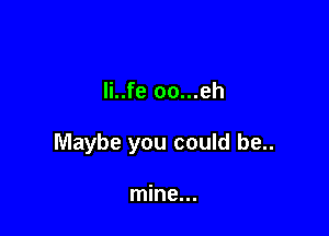 li..fe oo...eh

Maybe you could be..

mine...