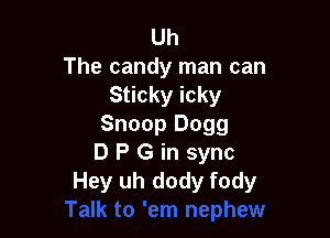 Uh
The candy man can
Sticky icky

Snoop 0099
D P G in sync
Hey uh dody fody