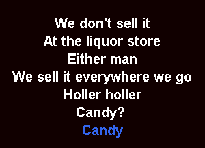 We don't sell it
At the liquor store
Ekherrnan

We sell it everywhere we go
Holler holler
Candy?