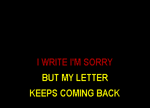I WRITE I'M SORRY
BUT MY LETTER
KEEPS COMING BACK