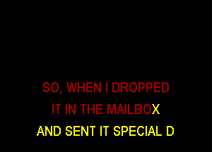 SO, WHEN I DROPPED
IT IN THE MAILBOX
AND SENT IT SPECIAL D