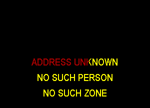 ADDRESS UNKNOWN
NO SUCH PERSON
NO SUCH ZONE