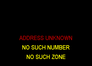 ADDRESS UNKNOWN
NO SUCH NUMBER
NO SUCH ZONE