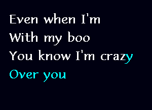 Even when I'm
With my boo

You know I'm crazy
Over you