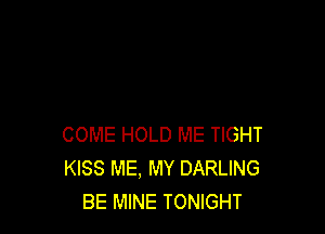 COME HOLD ME TIGHT
KISS ME. MY DARLING
BE MINE TONIGHT