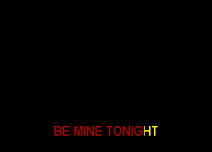 BE MINE TONIGHT