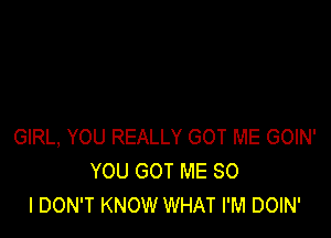 GIRL, YOU REALLY GOT ME GOIN'
YOU GOT ME SO
I DON'T KNOW WHAT I'M DOIN'