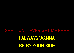 SEE, DON'T EVER SET ME FREE
I ALWAYS WANNA
BE BY YOUR SIDE