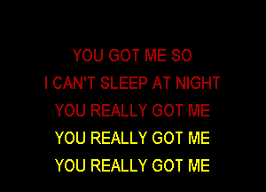 YOU GOT ME SO
I CAN'T SLEEP AT NIGHT

YOU REALLY GOT ME
YOU REALLY GOT ME
YOU REALLY GOT ME