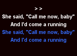 ?'

She said, Call me now, baby
And I'd come a running