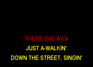 THERE SHE WAS
JUST A-WALKIN'
DOWN THE STREET, SINGIN'
