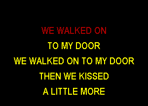 WE WALKED ON
TO MY DOOR

WE WALKED ON TO MY DOOR
THEN WE KISSED
A LITTLE MORE