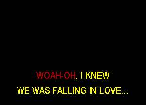 WOAH-OH, I KNEW
WE WAS FALLING IN LOVE...