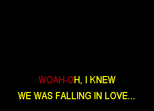 WOAH-OH, I KNEW
WE WAS FALLING IN LOVE...