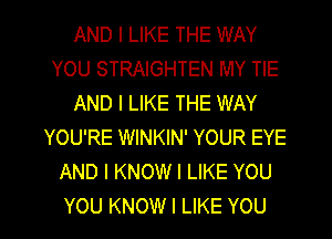 AND I LIKE THE WAY
YOU STRAIGHTEN MY TIE
AND I LIKE THE WAY
YOU'RE WINKIN' YOUR EYE
AND I KNOW I LIKE YOU

YOU KNOW I LIKE YOU I