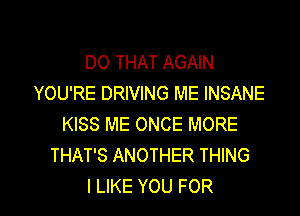 DOTHATAGAW
YOU'RE DRIVING ME INSANE
KISS ME ONCE MORE
THAT'S ANOTHER THING

I LIKE YOU FOR I