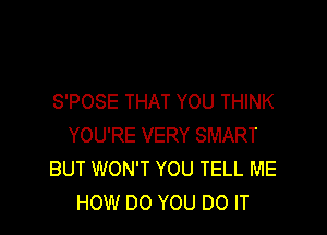 S'POSE THAT YOU THINK

YOU'RE VERY SMART
BUT WON'T YOU TELL ME
HOW DO YOU DO IT