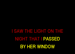 I SAW THE LIGHT ON THE
NIGHT THAT I PASSED
BY HER WINDOW