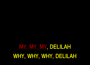 MY, MY. MY, DELILAH
WHY, WHY, WHY, DELILAH