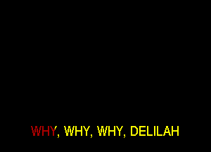 WHY, WHY, WHY, DELILAH