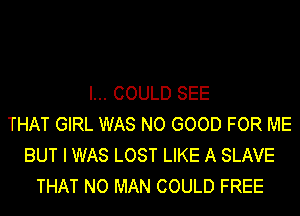 I... COULD SEE
THAT GIRL WAS NO GOOD FOR ME
BUT I WAS LOST LIKE A SLAVE
THAT NO MAN COULD FREE