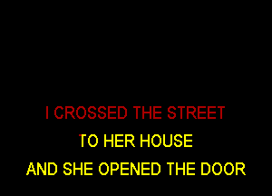 l CROSSED THE STREET
T0 HER HOUSE

AND SHE OPENED THE DOOR l