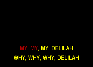 MY, MY. MY, DELILAH
WHY, WHY, WHY, DELILAH