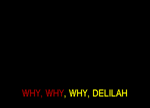 WHY, WHY, WHY, DELILAH