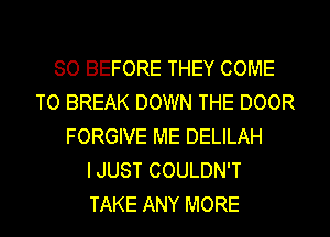 SO BEFORE THEY COME
TO BREAK DOWN THE DOOR
FORGIVE ME DELILAH
I JUST COULDN'T
TAKE ANY MORE