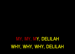 MY, MY. MY, DELILAH
WHY, WHY, WHY, DELILAH