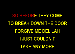 SO BEFORE THEY COME
TO BREAK DOWN THE DOOR
FORGIVE ME DELILAH
I JUST COULDN'T
TAKE ANY MORE