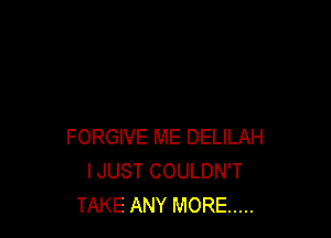 FORGIVE ME DELILAH
IJUST COULDN'T
TAKE ANY MORE .....