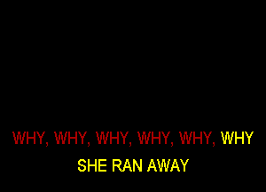 WHY, WHY, WHY, WHY, WHY, WHY
SHE RAN AWAY