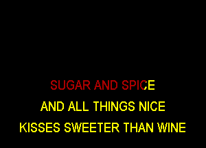 SUGAR AND SPICE
AND ALL THINGS NICE
KISSES SWEETER THAN WINE