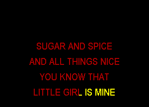 SUGAR AND SPICE

AND ALL THINGS NICE
YOU KNOW THAT
LITTLE GIRL IS MINE
