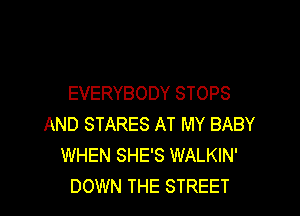 EVERYBODY STOPS

AND STARES AT MY BABY
WHEN SHE'S WALKIN'
DOWN THE STREET