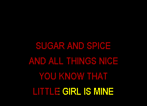 SUGAR AND SPICE

AND ALL THINGS NICE
YOU KNOW THAT
LITTLE GIRL IS MINE