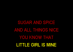 SUGAR AND SPICE

AND ALL THINGS NICE
YOU KNOW THAT
LITTLE GIRL IS MINE