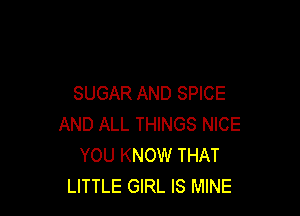 SUGAR AND SPICE

AND ALL THINGS NICE
YOU KNOW THAT
LITTLE GIRL IS MINE