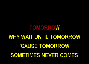 TOMORROW
WHY WAIT UNTIL TOMORROW
'CAUSE TOMORROW
SOMETIMES NEVER COMES