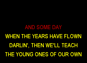 AND SOME DAY
WHEN THE YEARS HAVE FLOWN
DARLIN', THEN WE'LL TEACH
THE YOUNG ONES OF OUR OWN