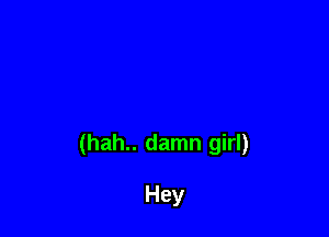 (hah.. damn girl)

Hey