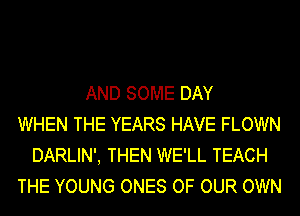 AND SOME DAY
WHEN THE YEARS HAVE FLOWN
DARLIN', THEN WE'LL TEACH
THE YOUNG ONES OF OUR OWN