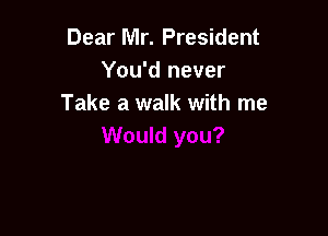 Dear Mr. President
You'd never
Take a walk with me