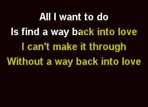 All I want to do
Is find a way back into love
I can't make it through

Without a way back into love