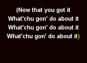 (Now that you got it
What'chu gon' do about it
What'chu gon' do about it

What'chu gon' do about it)