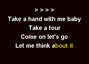 b.5' 2)

Take a hand with me baby
Take a tour

Come on let's go
Let me think about it